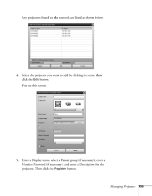 Page 159Managing Projectors159
Any projectors found on the network are listed as shown below:
4. Select the projector you want to add by clicking its name, then 
click the 
Edit button.
You see this screen:
5. Enter a Display name, select a Parent group (if necessary), enter a 
Monitor Password (if necessary), and enter a Description for the 
projector. Then click the 
Register button. 