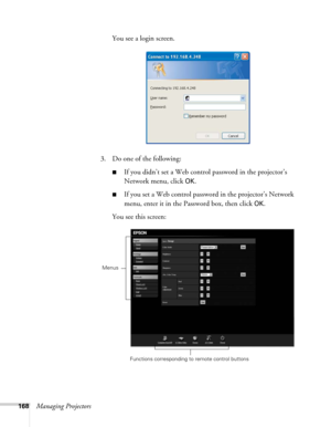 Page 168168Managing ProjectorsYou see a login screen.
3. Do one of the following:
■If you didn’t set a Web control password in the projector’s 
Network menu, click 
OK.
■If you set a Web control password in the projector’s Network 
menu, enter it in the Password box, then click 
OK.
You see this screen:
Functions corresponding to remote control buttons
Menus 