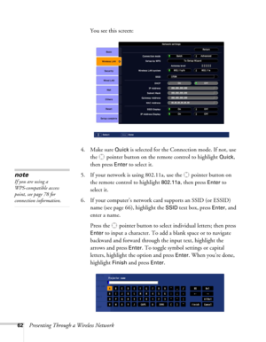 Page 6262Presenting Through a Wireless NetworkYou see this screen:
4. Make sure 
Quick is selected for the Connection mode. If not, use 
the  pointer button on the remote control to highlight 
Quick, 
then press 
Enter to select it. 
5. If your network is using 802.11a, use the  pointer button on 
the remote control to highlight 
802.11a, then press Enter to 
select it. 
6. If your computer’s network card supports an SSID (or ESSID) 
name (see page 66), highlight the 
SSID text box, press Enter, and 
enter a...