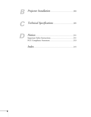 Page 88
B
Projector Installation . . . . . . . . . . . . . . . . . . . . . . . 203
C
Technical Specifications . . . . . . . . . . . . . . . . . . . . 205
D
Notices. . . . . . . . . . . . . . . . . . . . . . . . . . . . . . . . . . . . . . 211
Important Safety Instructions . . . . . . . . . . . . . . . . . . . . . . . 211
FCC Compliance Statement. . . . . . . . . . . . . . . . . . . . . . . . 213
Index. . . . . . . . . . . . . . . . . . . . . . . . . . . . . . . . . . . . . . . . 215 