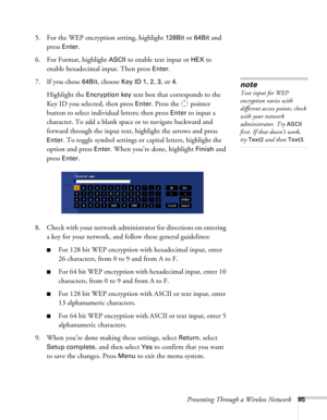 Page 85Presenting Through a Wireless Network85
5. For the WEP encryption setting, highlight 128Bit or 64Bit and 
press 
Enter. 
6. For Format, highlight 
ASCII to enable text input or HEX to 
enable hexadecimal input. Then press 
Enter. 
7. If you chose 
64Bit, choose Key ID 1, 2, 3, or 4. 
Highlight the 
Encryption key text box that corresponds to the 
Key ID you selected, then press 
Enter. Press the  pointer 
button to select individual letters; then press 
Enter to input a 
character. To add a blank space...