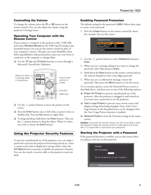 Page 9PowerLite 1825
2/08 9
Controlling the Volume
To change the volume, press the   or   button on the 
remote control. You can also adjust the volume using the 
projector’s Settings menu.
Operating Your Computer with the 
Remote Control
If you connect a computer to the projector with a USB cable 
(and select 
Wireless Mouse for the USB Type B setting in the 
Extended menu), you can use the remote control in place of 
your computer’s mouse. This gives you more flexibility when 
delivering slideshow-style...