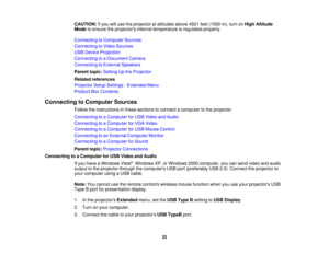 Page 33

CAUTION:
Ifyou willuse theprojector ataltitudes above4921feet(1500 m),turn onHigh Altitude
 Mode
toensure theprojectors internaltemperature isregulated properly.
 Connecting
toComputer Sources
 Connecting
toVideo Sources
 USB
Device Projection
 Connecting
toaDocument Camera
 Connecting
toExternal Speakers
 Parent
topic:Setting Upthe Projector
 Related
references
 Projector
SetupSettings -Extended Menu
 Product
BoxContents
 Connecting
toComputer Sources
 Follow
theinstructions inthese sections toconnect...