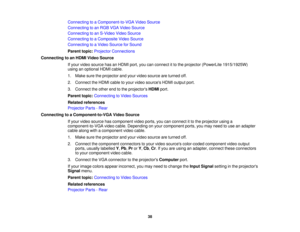 Page 38

Connecting
toaComponent-to-VGA VideoSource
 Connecting
toan RGB VGAVideo Source
 Connecting
toan S-Video VideoSource
 Connecting
toaComposite VideoSource
 Connecting
toaVideo Source forSound
 Parent
topic:Projector Connections
 Connecting
toan HDMI Video Source
 If
your video source hasanHDMI port,youcanconnect itto the projector (PowerLite 1915/1925W)
 using
anoptional HDMIcable.
 1.
Make suretheprojector andyour video source areturned off.
 2.
Connect theHDMI cabletoyour video sources HDMIoutput...