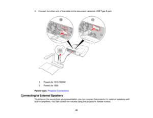 Page 45

3.
Connect theother endofthe cable tothe document camerasUSBType Bport.
 1
 PowerLite
1915/1925W
 2
 PowerLite
1830
 Parent
topic:Projector Connections
 Connecting
toExternal Speakers
 To
enhance thesound fromyourpresentation, youcanconnect theprojector toexternal speakers with
 built-in
amplifiers. Youcancontrol thevolume usingtheprojectors remotecontrol.
 45  
