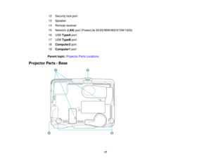 Page 17

12
 Security
lockport
 13
 Speaker

14
 Remote
receiver
 15
 Network
(LAN )port (PowerLite 93/95/96W/905/915W/1835)
 16
 USB
TypeA port
 17
 USB
TypeB port
 18
 Computer2
port
 19
 Computer1
port
 Parent
topic:Projector PartsLocations
 Projector
Parts-Base
 17  