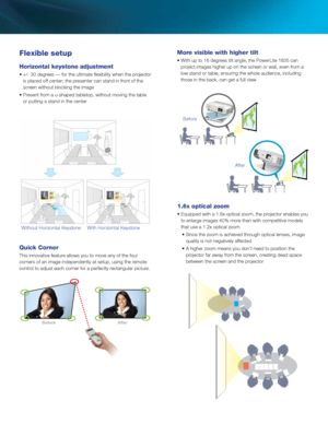 Page 3Fl\fxibl\f s\ftup
Horizontal k\fyston\f\p adjustm\fnt
• +/- 30 \begrees — for the ulti\2mate flexibility whe\2n the projector is place\b off center; the presenter can stan\b i\2n front of the 
screen without blockin\2g the image
• Present from a u-shape\b table\2top, without moving\2 the table  or putting a stan\b \2in the center
Mor\f visibl\f with high\fr\p tilt 
• With up to 16 \begrees tilt angle, th\2e PowerLite 1835 ca\2n project images highe\2r up on the screen or wall, even f\2rom a 
low stan\b...