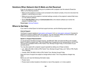 Page 130

Solutions
WhenNetwork AlertE-Mails areNot Received
 If
you donot receive ane-mail alerting youtoproblems withaprojector overthenetwork (PowerLite
 1880),
trythe following solutions:
 •
Make suretheprojector isturned onand connected tothe network correctly. (Ifan error shutdown the
 projector,
itcannot sendane-mail.)
 •
Make sureyousetupthe projector e-mailalertsettings correctly onthe projectors networkMailmenu
 or
inthe network software.
 •
Set theStandby Modesetting toCommunication Onsothe network...