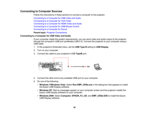 Page 26

Connecting
toComputer Sources
 Follow
theinstructions inthese sections toconnect acomputer tothe projector.
 Connecting
toaComputer forUSB Video andAudio
 Connecting
toaComputer forVGA Video
 Connecting
toaComputer forHDMI Video andAudio
 Connecting
toaComputer forUSB Mouse Control
 Connecting
toaComputer forSound
 Parent
topic:Projector Connections
 Connecting
toaComputer forUSB Video andAudio
 If
your computer meetsthesystem requirements, youcansend video andaudio output tothe projector
 through...