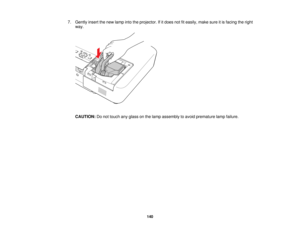 Page 140

7.
Gently insertthenew lamp intotheprojector. Ifitdoes notfiteasily, makesureitis facing theright
 way.

CAUTION:
Donot touch anyglass onthe lamp assembly toavoid premature lampfailure.
 140  