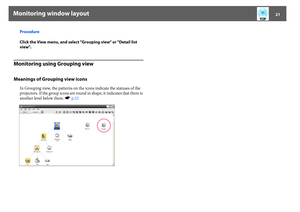 Page 21Monitoring window layout
21
Procedure
Click the View menu, and select "Grouping view" or "Detail list 
view".
Monitoring using Grouping viewMeanings of Grouping view icons
In Grouping view, the patterns on the icons indicate the statuses of the 
projectors. If the group icons are round in shape, it indicates that there is 
another level below them. sp.23 