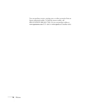 Page 1414WelcomeYou can purchase screens, carrying cases, or other accessories from an 
Epson authorized reseller. To find the nearest reseller, call 
800-GO-EPSON (800-463-7766). Or you can purchase online at 
www.epsonstore.com (U.S. sales) or www.epson.ca (Canadian sales). 