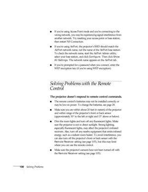 Page 136136Solving Problems
■If you’re using Access Point mode and you’re connecting to the 
wrong network, you may be experiencing signal interference from 
another network. Try resetting your access point or base station, 
then restart NS Connection.
■If you’re using AirPort, the projector’s SSID should match the 
AirPort network name, not the name of the AirPort base station. 
To check the network name, start the AirPort Admin utility, 
select your base station, and click 
Configure. Then click Show 
All...
