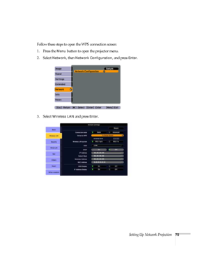 Page 75Setting Up Network Projection75
Follow these steps to open the WPS connection screen:
1. Press the 
Menu button to open the projector menu. 
2. Select 
Network, then Network Configuration, and press Enter.
3. Select 
Wireless LAN and press Enter. 