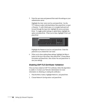 Page 8686Setting Up Network Projection5. Enter the user name and password that match the settings on your 
authentication server: 
Highlight the 
User name text box and press Enter. Use the 
buttons to select individual letters; then press 
Enter to input 
a character. To add a blank space or to navigate backward and 
forward through the input text, highlight the arrows and press 
Enter. To toggle symbol settings or capital letters, highlight the 
option and press 
Enter. When you’re done, highlight Finish and...