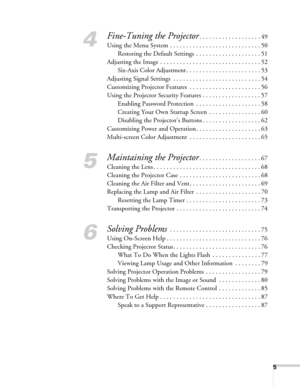 Page 55
4
Fine-Tuning the Projector. . . . . . . . . . . . . . . . . . . 49
Using the Menu System . . . . . . . . . . . . . . . . . . . . . . . . . . . . 50
Restoring the Default Settings  . . . . . . . . . . . . . . . . . . . . 51
Adjusting the Image . . . . . . . . . . . . . . . . . . . . . . . . . . . . . . . 52
Six-Axis Color Adjustment . . . . . . . . . . . . . . . . . . . . . . . 53
Adjusting Signal Settings  . . . . . . . . . . . . . . . . . . . . . . . . . . . 54
Customizing Projector Features  . . . ....