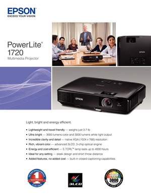 Page 1PowerLite
®
 
1720
Multimedia Projector
•	Lightweight and travel friendly — weighs just 3.7 lb 
•	Ultra bright — 3000 lumens color and 3000 lumens white light output
•	Incredible clarity and detail — native XGA (1024 x 768) resolution
•	Rich, vibrant color — advanced 3LCD, 3-chip optical engine 
•	Energy and cost-efficient — E-TORL™ lamp lasts up to 4000 hours 
•	Ideal for any setting — sleek design and short throw distance
•	Added features, no added cost — built-in closed captioning capabilities
Light,...