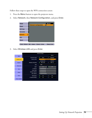 Page 75Setting Up Network Projection75
Follow these steps to open the WPS connection screen:
1. Press the 
Menu button to open the projector menu. 
2. Select 
Network, then Network Configuration, and press Enter.
3. Select 
Wireless LAN and press Enter. 
