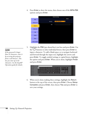 Page 8484Setting Up Network Projection4. Press 
Enter to show the menu, then choose one of the WPA-PSK 
options and press Enter. 
5. Highlight the 
PSK (pre-shared key) text box and press Enter. Use 
the  buttons to select individual letters; then press 
Enter to 
input a character. To add a blank space or to navigate backward 
and forward through the input text, highlight the arrows and 
press 
Enter. To toggle symbol settings or capital letters, highlight 
the option and press 
Enter. When you’re done,...