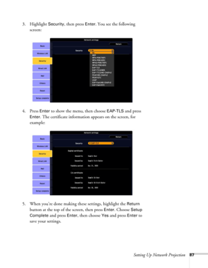 Page 87Setting Up Network Projection87
3. Highlight Security, then press Enter. You see the following 
screen: 
4. Press 
Enter to show the menu, then choose EAP-TLS and press 
Enter. The certificate information appears on the screen, for 
example:
5. When you’re done making these settings, highlight the 
Return 
button at the top of the screen, then press 
Enter. Choose Setup 
Complete
 and press Enter, then choose Yes and press Enter to 
save your settings.  