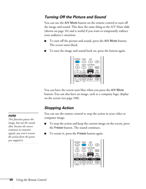 Page 3030Using the Remote Control
Turning Off the Picture and Sound
You can use the A/V Mute button on the remote control to turn off 
the image and sound. This does the same thing as the A/V Mute slide 
(shown on page 16) and is useful if you want to temporarily redirect 
your audience’s attention. 
■To turn off the picture and sound, press the A/V Mute button. 
The screen turns black. 
■To turn the image and sound back on, press the button again.
You can have the screen turn blue when you press the 
A/V Mute...