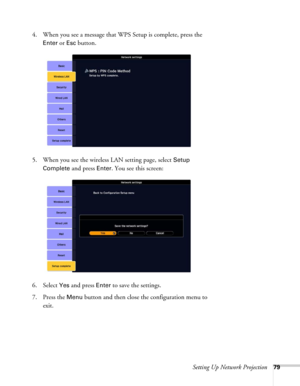 Page 79Setting Up Network Projection79
4. When you see a message that WPS Setup is complete, press the 
Enter or Esc button.
5. When you see the wireless LAN setting page, select 
Setup 
Complete
 and press Enter. You see this screen:
6. Select 
Yes and press Enter to save the settings. 
7. Press the 
Menu button and then close the configuration menu to 
exit. 