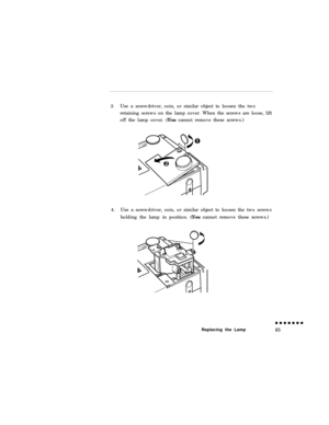 Page 1033.Use a screwdriver, coin, or similar object to loosen the two
retaining screws on the lamp cover. When the screws are loose, lift
off the lamp cover. (You cannot remove these screws.)
4.Use a screwdriver, coin, or similar object to loosen the two screws
holding the lamp in position. (You cannot remove these screws.)
Replacing the Lamp 
