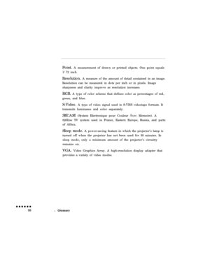 Page 116Point. A measurement of drawn or printed objects. One point equals
l/72 inch.
Resolution. A measure of the amount of detail contained in an image.
Resolution can be measured in dots per inch or in pixels. Image
sharpness and clarity improve as resolution increases.
RGB. A type of color scheme that defines color as percentages of red,
green, and blue.
S-Video. A type of video signal used in S-VHS videotape formats. It
transmits luminance and color separately.
SECAM (System Electronique pour Couleur Avec...