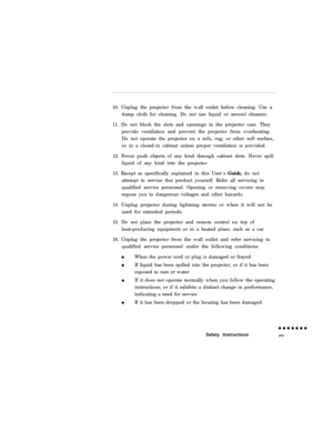 Page 1510. Unplug the projector from the wall outlet before cleaning. Use a
damp cloth for cleaning. Do not use liquid or aerosol cleaners.
11. Do not block the slots and openings in the projector case. They
provide ventilation and prevent the projector from overheating.
Do not operate the projector on a sofa, rug, or other soft surface,
or in a closed-in cabinet unless proper ventilation is provided.
12. Never push objects of any kind through cabinet slots. Never spill
liquid of any kind into the projector....