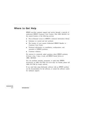 Page 16Where to Get Help
EPSON provides customer support and service through a network of
authorized EPSON Customer Care Centers. Dial (800) 922-8911 for
the nearest location or the following services:
Fax-on-Demand access to EPSON’s technical information library
Literature on current and new products
The location of your nearest Authorized EPSON Reseller or
Customer Care Center
Technical information on installation, configuration, and
operation of EPSON products
Customer relations
For answers to commonly asked...