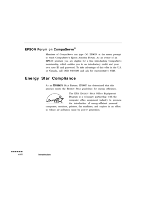 Page 18EPSON Forum on CompuServe®
Members of CompuServe can type GO EPSON at the menu prompt
to reach CompuServe’s Epson America Forum. As an owner of an
EPSON product, you are eligible for a free introductory CompuServe
membership, which entitles you to an introductory credit and your
own user ID and password. To take advantage of this offer in the U.S.
or Canada, call (800) 848-8199 and ask for representative #529.
Energy Star Compliance
As an ENERGY STAR Partner, EPSON has determined that this
product meets...
