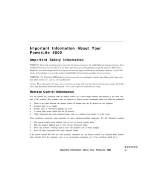Page 3Important Information About Your
PowerLite 5000
Important Safety Information
WARNING: Never look into the projector lens when the lamp is turned on; the bright light can damage your eyes. Never
let children look into the lens when it is on. Never open any cover on the projector, except the lamp and filter covers.
Dangerous electrical voltages inside the projector can severely in@re you Except as specifically explained in this User;
Guide, do not attempt to service this product 
younelf Refer all...