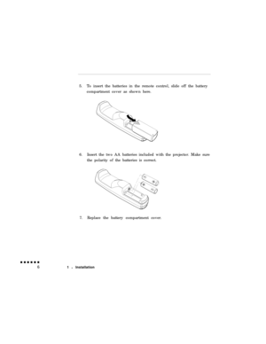 Page 245.To insert the batteries in the remote control, slide off the battery
compartment cover as shown here.
6.Insert the two AA batteries included with the projector. Make sure
the polarity of the batteries is correct.
7.Replace the battery compartment cover.
1 l Installation 