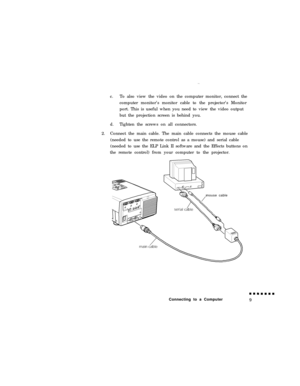 Page 272.c.To also view the video on the computer monitor, connect the
computer monitor’s monitor cable to the projector’s Monitor
port. This is useful when you need to view the video output
but the projection screen is behind you.d.Tighten the screws on all connectors.
Connect the main cable. The main cable connects the mouse cable
(needed to use the remote control as a mouse) and serial cable
(needed to use the ELP Link II software and the Effects buttons on
the remote control) from your computer to the...