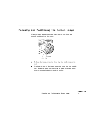 Page 51Focusing and Positioning the Screen Image
When an image appears on screen, check that it is in focus and
correctly positioned on the screen./f&us ring
zoom ring
To focus the image, rotate the focus ring (the inside ring on the
lens).
To adjust the size of the image, rotate the zoom ring (the outside
ring). Rotate the zoom ring clockwise to make the screen image
larger or counterclockwise to make it smaller.
Focusing and Positioning the Screen Image 