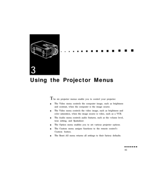 Page 61Using the Projector Menus1 he six projector menus enable you to control your projector.
The Video menu controls the computer image, such as brightness
and contrast, when the computer is the image source.
The Video menu controls the video image, such as brightness and
color saturation, when the image source is video, such as a VCR.
The Audio menu controls audio features, such as the volume level,
tone setting, and Spatializer.
The Option menu enables you to set various projector options.
The Custom menu...
