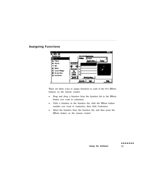 Page 85Assigning Functions
There are three ways to assign functions to each of the five Effects
buttons on the remote control:
lDrag and drop a function from the function list to the Effects
button you want to customize.
lClick a function in the function list, click the Effects button
number you want to customize, then click Customize.
lSelect the function from the function list, and then press the
Effects button on the remote control.
Using the Software 