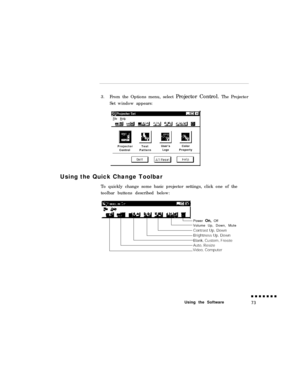 Page 913.From the Options menu, select Projector Control. The Projector
Set window appears:
ProjectorTestUser’sColor
ControlPatternLogoProperty
Using the Quick Change Toolbar
To quickly change some basic projector settings, click one of the
toolbar buttons described below:
Power On, Off
Volume Up, Down, Mute
Using the Software 