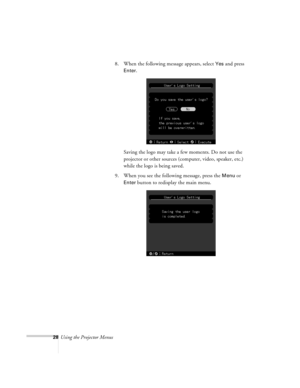 Page 2828Using the Projector Menus8. When the following message appears, select 
Yes and press 
Enter. 
Saving the logo may take a few moments. Do not use the 
projector or other sources (computer, video, speaker, etc.) 
while the logo is being saved.
9. When you see the following message, press the 
Menu or 
Enter button to redisplay the main menu.
appendix.book  Page 28  Tuesday, December 14, 1999  4:08 PM 