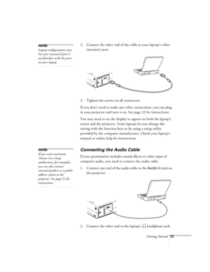 Page 56Getting Started13
2. Connect the other end of the cable to your laptop’s video 
(monitor) port.
3. Tighten the screws on all connectors.
If you don’t need to make any other connections, you can plug 
in your projector and turn it on. See page 22 for instructions. 
You may need to set the display to appear on both the laptop’s 
screen and the projector. Some laptops let you change this 
setting with the function keys or by using a setup utility 
provided by the computer manufacturer. Check your laptop’s...