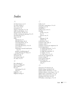 Page 101Index95
Index
A
A/V Mute button, 31, 45
A/V Mute setting, 47
About menu, 38, 49
Accessories, 8, 70
Adapters, Macintosh, 77 to 78
Adobe Acrobat Reader, 3 to 4
Advanced menu, 38, 48 to 49
Air filter, cleaning and replacing, 53 to 54
Anti-theft device, 8, 11
Aspect ratio, 89
Audio
adjusting tone, 42
adjusting volume, 30, 42
connecting desktop, 76, 79
connecting laptop, 14
connecting video device, 15 to 16
menu, 38, 42
outputting to external sound system, 
72 to 73
problems, troubleshooting, 67
turning off...