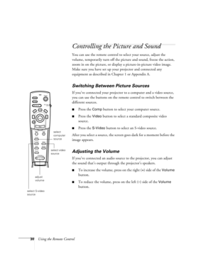 Page 3630Using the Remote Control
Controlling the Picture and Sound
You can use the remote control to select your source, adjust the 
volume, temporarily turn off the picture and sound, freeze the action, 
zoom in on the picture, or display a picture-in-picture video image. 
Make sure you have set up your projector and connected any 
equipment as described in Chapter 1 or Appendix A.
Switching Between Picture Sources
If you’ve connected your projector to a computer and a video source, 
you can use the buttons...