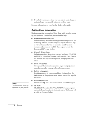 Page 104Welcome
If you hold your mouse pointer over text and the hand changes to 
an index finger, you can click to jump to a related topic.
For more information, see your Acrobat Reader online guide.
Getting More Information
Need tips on giving presentations? How about quick steps for setting 
up your projector? Here’s where you can look for help:
www.presentersonline.com
Includes a library of articles covering presentation tips, tricks, and 
technology. The site provides templates, clip art and sound clips,...