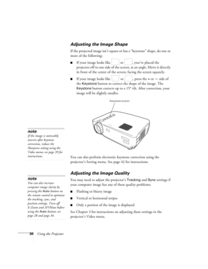 Page 3530Using the Projector
Adjusting the Image Shape
If the projected image isn’t square or has a “keystone” shape , do one or 
more of the following:
If your image looks like   or  , you’ve placed the 
projector off to one side of the screen, at an angle. Move it directly 
in front of the center of the screen, facing the screen squarely.
If your image looks like   or  , press the + or — side of 
the 
Keystone button to correct the shape of the image. The 
Keystone button corrects up to a 15° tilt. After...