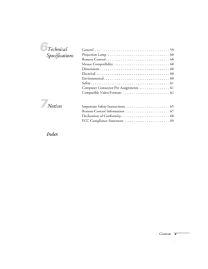 Page 5Contentsv
6Technical 
SpecificationsGeneral  . . . . . . . . . . . . . . . . . . . . . . . . . . . . . . . . . . . . . . . .  59
Projection Lamp  . . . . . . . . . . . . . . . . . . . . . . . . . . . . . . . . .  60
Remote Control . . . . . . . . . . . . . . . . . . . . . . . . . . . . . . . . . .  60
Mouse Compatibility . . . . . . . . . . . . . . . . . . . . . . . . . . . . . .  60
Dimensions . . . . . . . . . . . . . . . . . . . . . . . . . . . . . . . . . . . . .  60
Electrical  . . . . . . . . . . ....