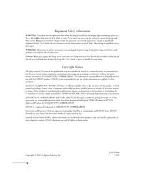 Page 2ii
Important Safety Information
WARNING: Never look into the projector lens when the lamp is turned on; the bright light can damage your eyes. 
Never let children look into the lens when it is on. Never open any cover on the projector, except the lamp and 
filter covers. Dangerous electrical voltages inside the projector can severely injure you. Except as specifically 
explained in this User’s Guide
, do not attempt to service this product yourself. Refer all servicing to qualified service 
personnel....