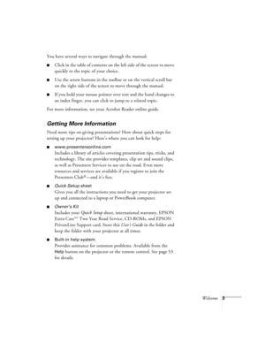 Page 8Welcome3
You have several ways to navigate through the manual:
Click in the table of contents on the left side of the screen to move 
quickly to the topic of your choice. 
Use the arrow buttons in the toolbar or on the vertical scroll bar 
on the right side of the screen to move through the manual.
If you hold your mouse pointer over text and the hand changes to 
an index finger, you can click to jump to a related topic.
For more information, see your Acrobat Reader online guide.
Getting More...