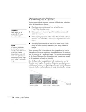 Page 1610Setting Up the Projector
Positioning the Projector
Before connecting the projector, you need to follow these guidelines 
when deciding where to place it:
■Place the projector on a sturdy, level surface, between 
3 and 37 feet from the screen.
■Make sure there is plenty of space for ventilation around and 
under the projector.
■Make sure the projector is within 6 feet of an electrical outlet or 
extension cord and within 5 feet of your computer and/or video 
source. 
■Place the projector directly in...
