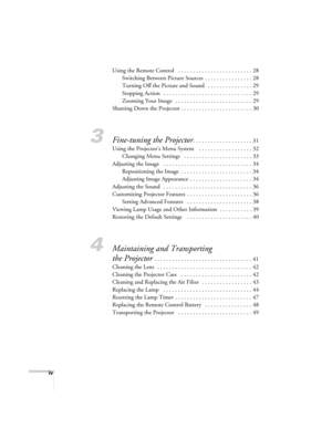 Page 4iv
Using the Remote Control   . . . . . . . . . . . . . . . . . . . . . . . . . 28
Switching Between Picture Sources . . . . . . . . . . . . . . . . 28
Turning Off the Picture and Sound   . . . . . . . . . . . . . . . 29
Stopping Action   . . . . . . . . . . . . . . . . . . . . . . . . . . . . . . 29
Zooming Your Image  . . . . . . . . . . . . . . . . . . . . . . . . . . 29
Shutting Down the Projector . . . . . . . . . . . . . . . . . . . . . . . . 30
3Fine-tuning the Projector. . . . . . . . . . . . . ....