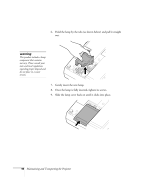 Page 5246Maintaining and Transporting the Projector6. Hold the lamp by the tabs (as shown below) and pull it straight 
out. 
7. Gently insert the new lamp. 
8. Once the lamp is fully inserted, tighten its screws.
9. Slide the lamp cover back on until it clicks into place. 
warning
This product includes a lamp 
component that contains 
mercury. Please consult your 
state and local regulations 
regarding proper disposal and 
do not place in a waste 
stream.
52c.book  Page 46  Wednesday, October 9, 2002  2:32 PM 